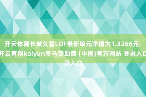 开云体育长城久富LOF最新单元净值为1.3266元-开云官网kaiyun皇马赞助商 (中国)官方网站 登录入口