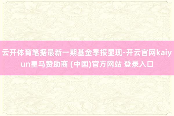 云开体育笔据最新一期基金季报显现-开云官网kaiyun皇马赞助商 (中国)官方网站 登录入口