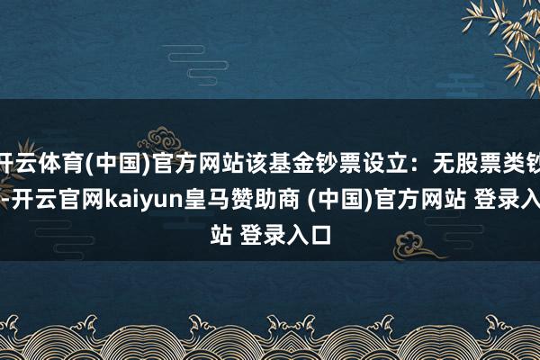 开云体育(中国)官方网站该基金钞票设立:无股票类钞票-开云官网kaiyun皇马赞助商 (中国)官方网站 登录入口