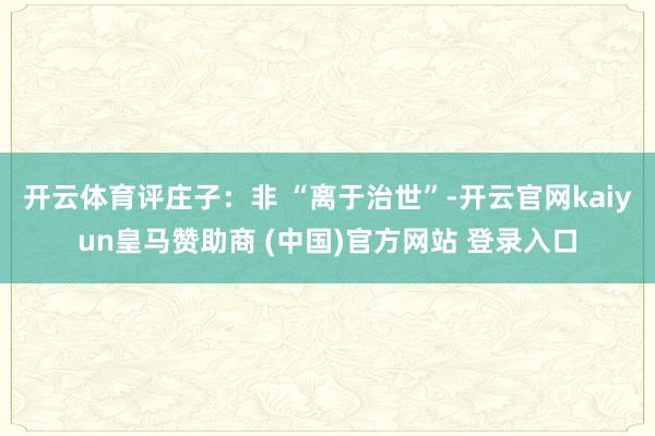 开云体育评庄子：非 “离于治世”-开云官网kaiyun皇马赞助商 (中国)官方网站 登录入口