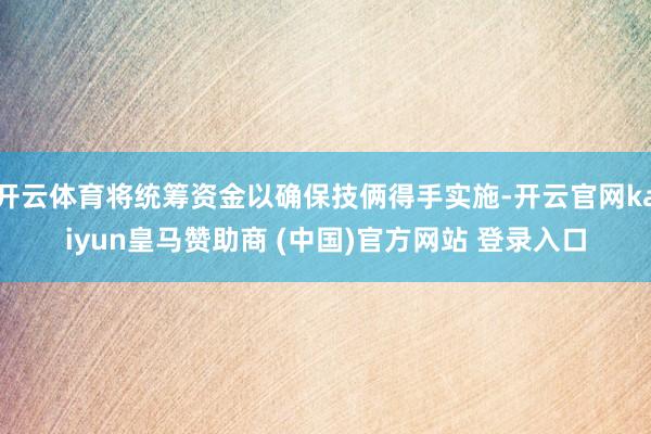 开云体育将统筹资金以确保技俩得手实施-开云官网kaiyun皇马赞助商 (中国)官方网站 登录入口
