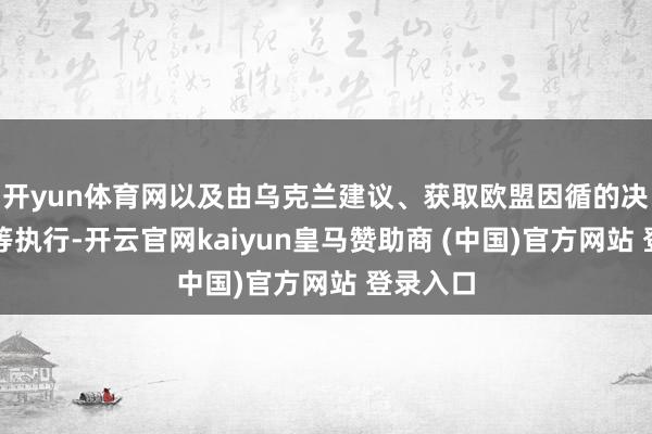 开yun体育网以及由乌克兰建议、获取欧盟因循的决策草案等执行-开云官网kaiyun皇马赞助商 (中国)官方网站 登录入口