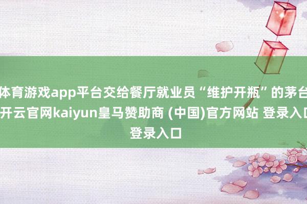 体育游戏app平台交给餐厅就业员“维护开瓶”的茅台-开云官网kaiyun皇马赞助商 (中国)官方网站 登录入口