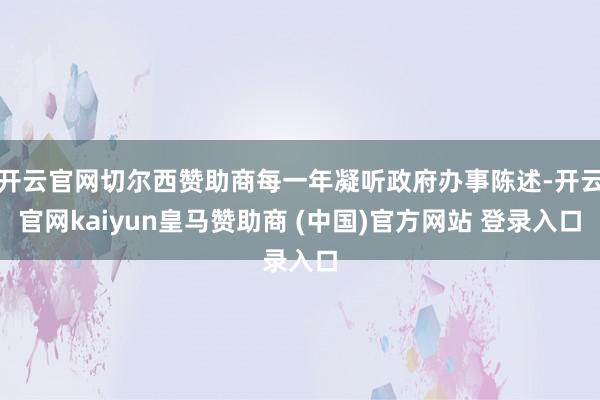 开云官网切尔西赞助商每一年凝听政府办事陈述-开云官网kaiyun皇马赞助商 (中国)官方网站 登录入口