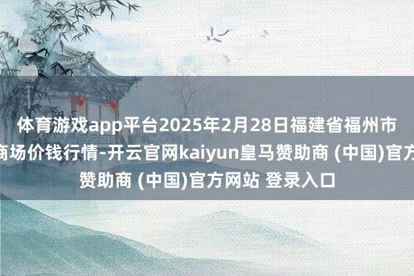 体育游戏app平台2025年2月28日福建省福州市海峡蔬菜批发商场价钱行情-开云官网kaiyun皇马赞助商 (中国)官方网站 登录入口