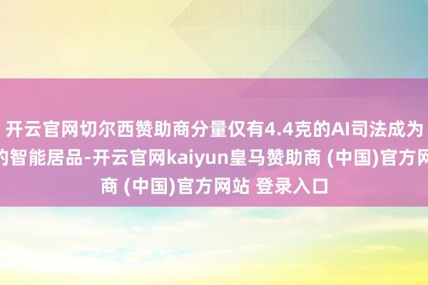 开云官网切尔西赞助商分量仅有4.4克的AI司法成为了店里最小的智能居品-开云官网kaiyun皇马赞助商 (中国)官方网站 登录入口