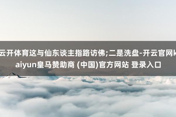 云开体育这与仙东谈主指路访佛;二是洗盘-开云官网kaiyun皇马赞助商 (中国)官方网站 登录入口
