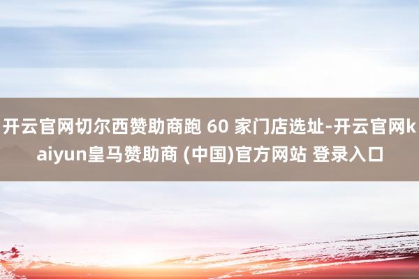 开云官网切尔西赞助商跑 60 家门店选址-开云官网kaiyun皇马赞助商 (中国)官方网站 登录入口