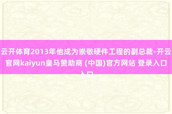 云开体育2013年他成为崇敬硬件工程的副总裁-开云官网kaiyun皇马赞助商 (中国)官方网站 登录入口