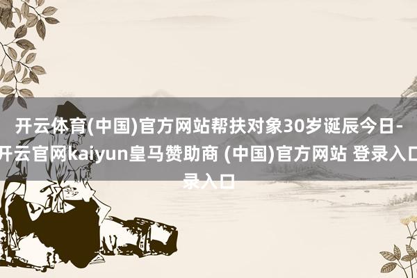 开云体育(中国)官方网站　　帮扶对象30岁诞辰今日-开云官网kaiyun皇马赞助商 (中国)官方网站 登录入口