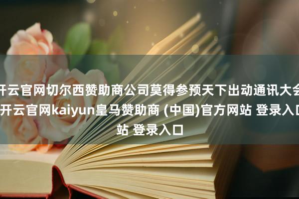 开云官网切尔西赞助商公司莫得参预天下出动通讯大会-开云官网kaiyun皇马赞助商 (中国)官方网站 登录入口