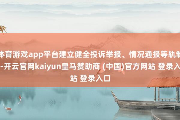 体育游戏app平台建立健全投诉举报、情况通报等轨制等-开云官网kaiyun皇马赞助商 (中国)官方网站 登录入口