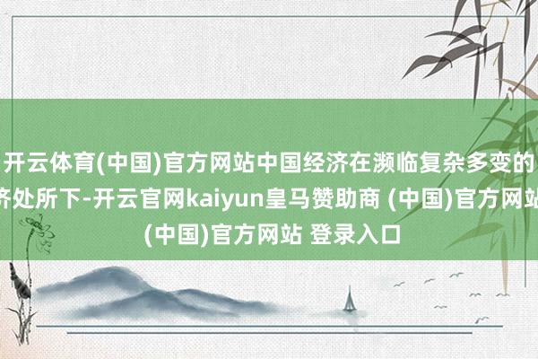 开云体育(中国)官方网站中国经济在濒临复杂多变的国表里经济处所下-开云官网kaiyun皇马赞助商 (中国)官方网站 登录入口