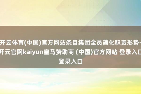 开云体育(中国)官方网站条目集团全员简化职责形势-开云官网kaiyun皇马赞助商 (中国)官方网站 登录入口