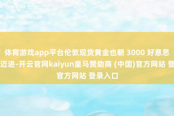 体育游戏app平台伦敦现货黄金也朝 3000 好意思元大关迈进-开云官网kaiyun皇马赞助商 (中国)官方网站 登录入口