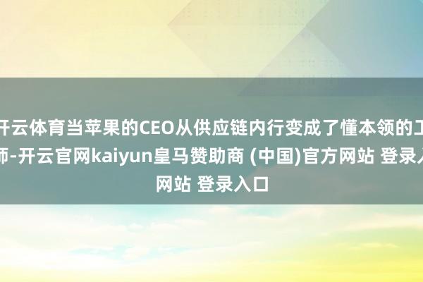 开云体育当苹果的CEO从供应链内行变成了懂本领的工程师-开云官网kaiyun皇马赞助商 (中国)官方网站 登录入口