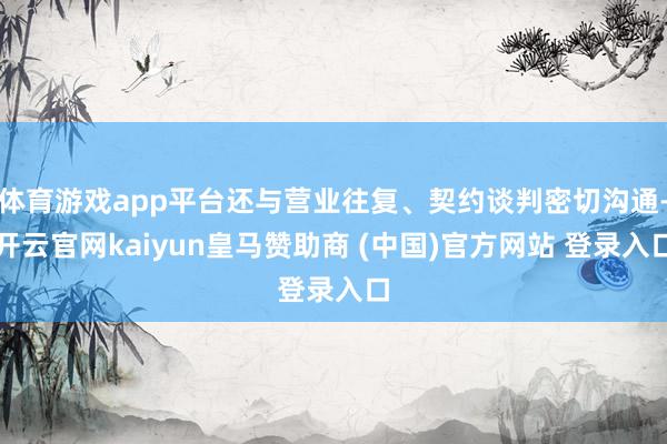 体育游戏app平台还与营业往复、契约谈判密切沟通-开云官网kaiyun皇马赞助商 (中国)官方网站 登录入口