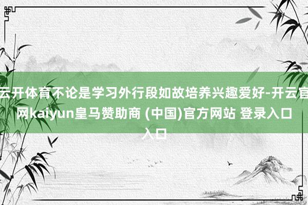 云开体育不论是学习外行段如故培养兴趣爱好-开云官网kaiyun皇马赞助商 (中国)官方网站 登录入口