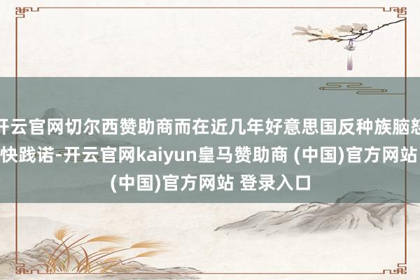 开云官网切尔西赞助商而在近几年好意思国反种族脑怒海浪中加快践诺-开云官网kaiyun皇马赞助商 (中国)官方网站 登录入口