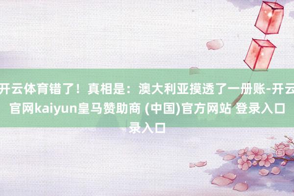 开云体育错了！真相是：澳大利亚摸透了一册账-开云官网kaiyun皇马赞助商 (中国)官方网站 登录入口