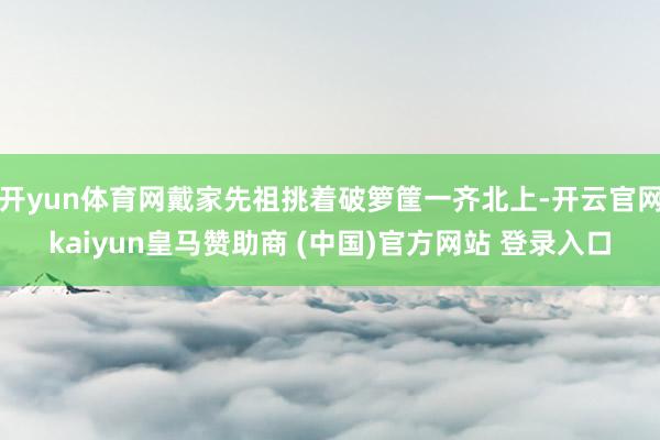 开yun体育网戴家先祖挑着破箩筐一齐北上-开云官网kaiyun皇马赞助商 (中国)官方网站 登录入口