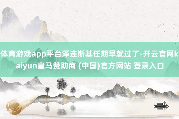 体育游戏app平台泽连斯基任期早就过了-开云官网kaiyun皇马赞助商 (中国)官方网站 登录入口