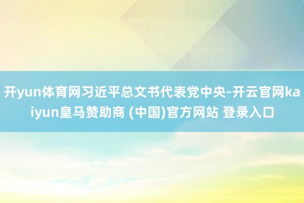 开yun体育网习近平总文书代表党中央-开云官网kaiyun皇马赞助商 (中国)官方网站 登录入口