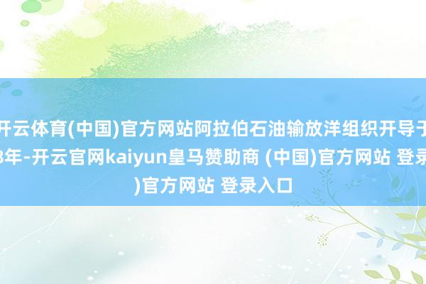 开云体育(中国)官方网站阿拉伯石油输放洋组织开导于1968年-开云官网kaiyun皇马赞助商 (中国)官方网站 登录入口