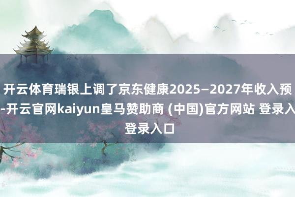 开云体育瑞银上调了京东健康2025—2027年收入预测-开云官网kaiyun皇马赞助商 (中国)官方网站 登录入口