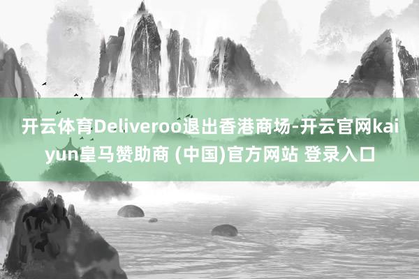 开云体育Deliveroo退出香港商场-开云官网kaiyun皇马赞助商 (中国)官方网站 登录入口