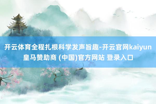 开云体育全程扎根科学发声旨趣-开云官网kaiyun皇马赞助商 (中国)官方网站 登录入口