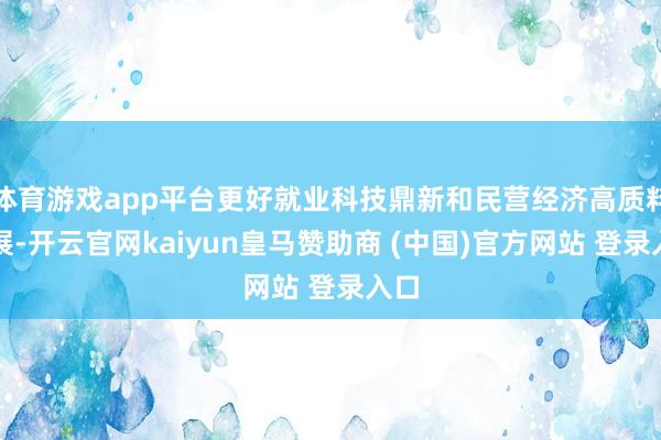 体育游戏app平台更好就业科技鼎新和民营经济高质料发展-开云官网kaiyun皇马赞助商 (中国)官方网站 登录入口
