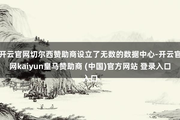 开云官网切尔西赞助商设立了无数的数据中心-开云官网kaiyun皇马赞助商 (中国)官方网站 登录入口