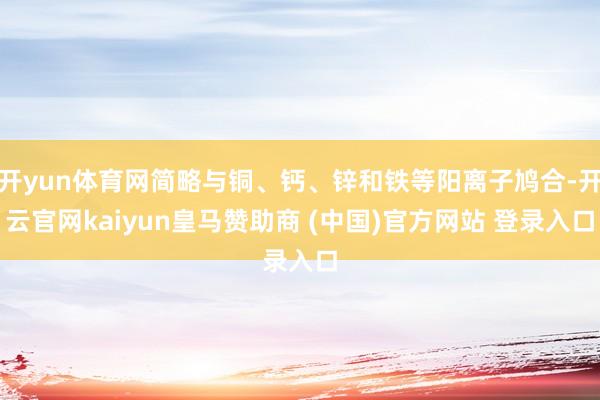 开yun体育网简略与铜、钙、锌和铁等阳离子鸠合-开云官网kaiyun皇马赞助商 (中国)官方网站 登录入口