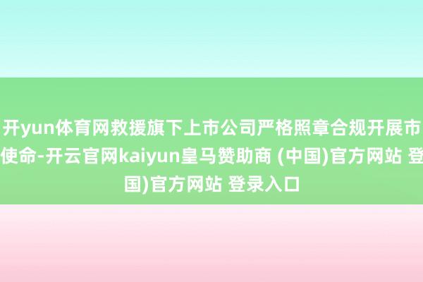 开yun体育网救援旗下上市公司严格照章合规开展市值处置使命-开云官网kaiyun皇马赞助商 (中国)官方网站 登录入口