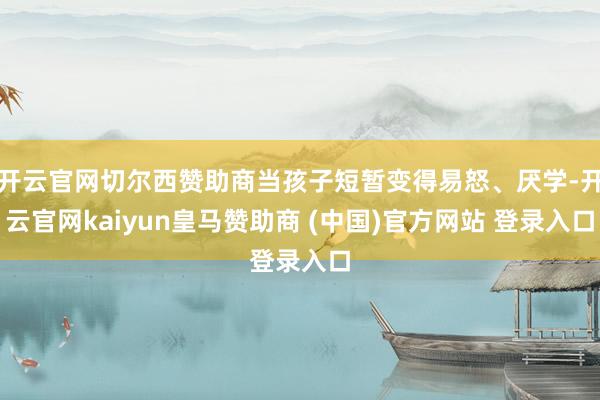 开云官网切尔西赞助商当孩子短暂变得易怒、厌学-开云官网kaiyun皇马赞助商 (中国)官方网站 登录入口