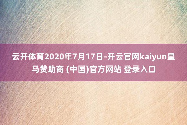 云开体育　　2020年7月17日-开云官网kaiyun皇马赞助商 (中国)官方网站 登录入口