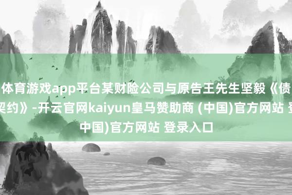 体育游戏app平台某财险公司与原告王先生坚毅《债权转让契约》-开云官网kaiyun皇马赞助商 (中国)官方网站 登录入口