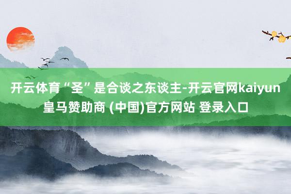 开云体育“圣”是合谈之东谈主-开云官网kaiyun皇马赞助商 (中国)官方网站 登录入口