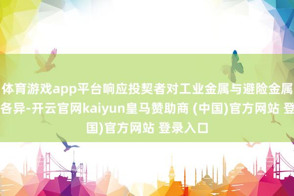 体育游戏app平台响应投契者对工业金属与避险金属预期的各异-开云官网kaiyun皇马赞助商 (中国)官方网站 登录入口