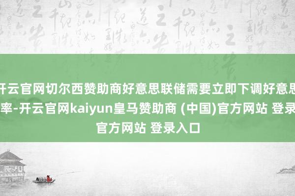 开云官网切尔西赞助商好意思联储需要立即下调好意思国利率-开云官网kaiyun皇马赞助商 (中国)官方网站 登录入口