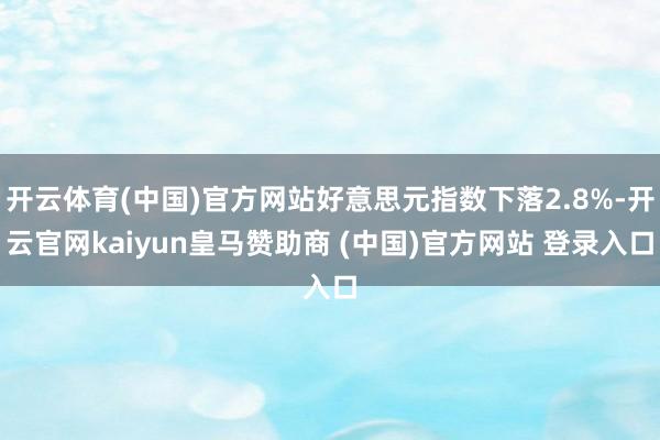 开云体育(中国)官方网站好意思元指数下落2.8%-开云官网kaiyun皇马赞助商 (中国)官方网站 登录入口