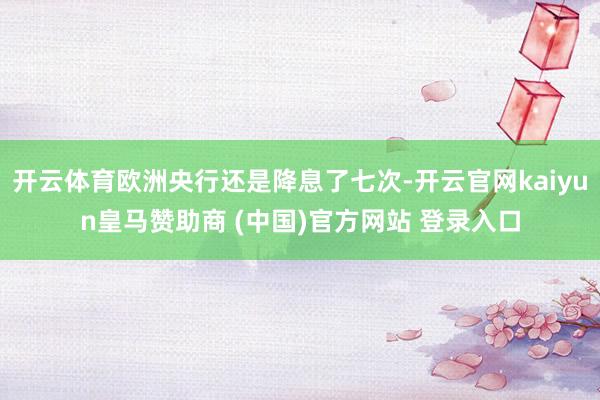 开云体育欧洲央行还是降息了七次-开云官网kaiyun皇马赞助商 (中国)官方网站 登录入口