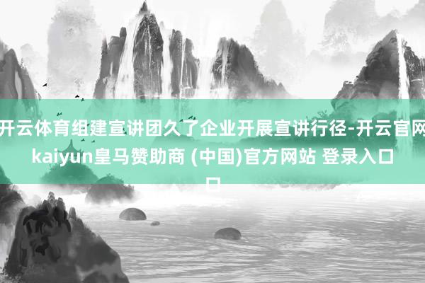 开云体育组建宣讲团久了企业开展宣讲行径-开云官网kaiyun皇马赞助商 (中国)官方网站 登录入口