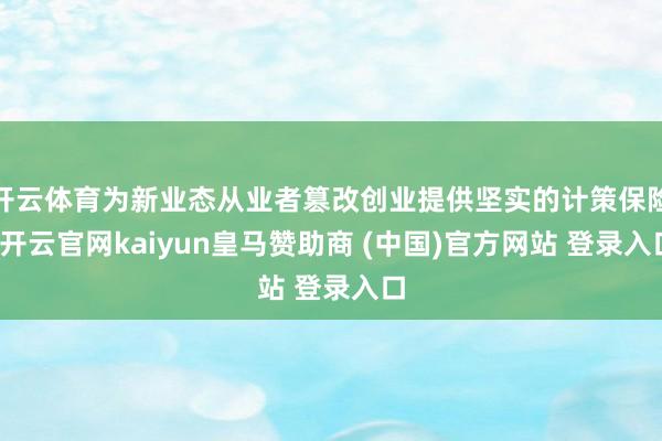 开云体育为新业态从业者篡改创业提供坚实的计策保险-开云官网kaiyun皇马赞助商 (中国)官方网站 登录入口