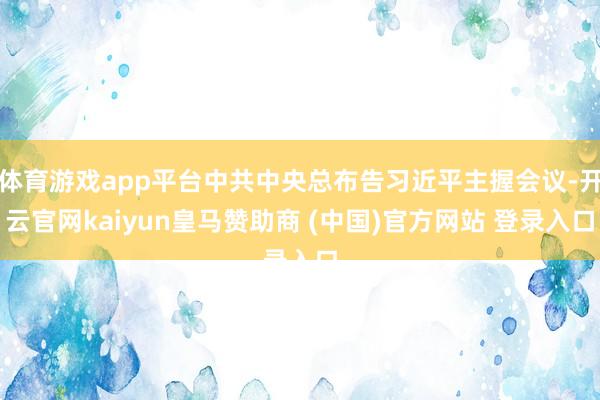 体育游戏app平台中共中央总布告习近平主握会议-开云官网kaiyun皇马赞助商 (中国)官方网站 登录入口