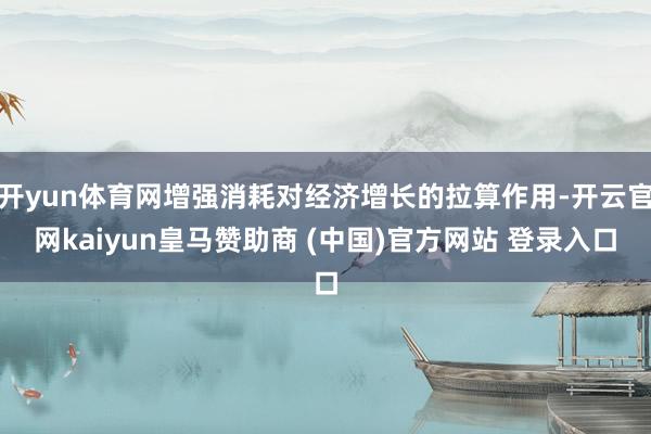 开yun体育网增强消耗对经济增长的拉算作用-开云官网kaiyun皇马赞助商 (中国)官方网站 登录入口