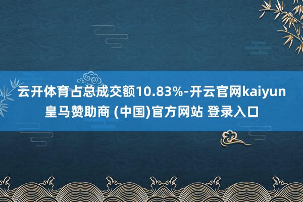 云开体育占总成交额10.83%-开云官网kaiyun皇马赞助商 (中国)官方网站 登录入口