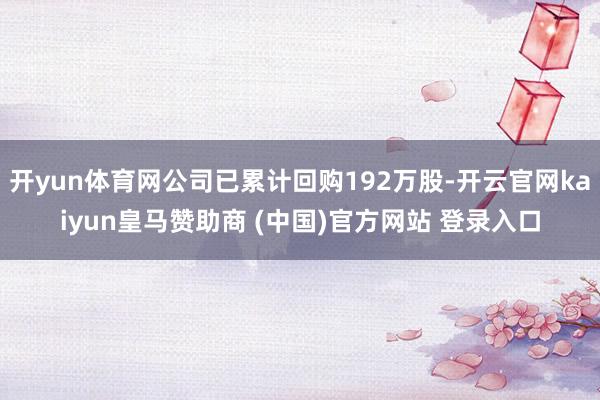 开yun体育网公司已累计回购192万股-开云官网kaiyun皇马赞助商 (中国)官方网站 登录入口