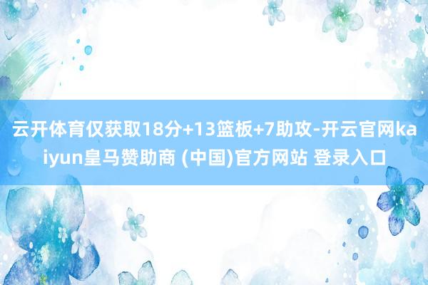 云开体育仅获取18分+13篮板+7助攻-开云官网kaiyun皇马赞助商 (中国)官方网站 登录入口